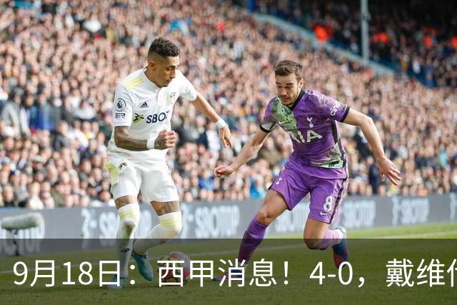 9月18日：西甲消息！4-0，戴维传射，李刚仁建功，马竞大胜奥萨苏纳升至第3